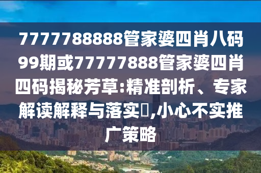 7777788888管家婆四肖八碼99期或77777888管家婆四肖四碼揭秘芳草:精準(zhǔn)剖析、專家解讀解釋與落實(shí)?,小心不實(shí)推廣策略