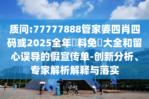 質(zhì)問:77777888管家婆四肖四碼或2025全年資料免費(fèi)大全和留心誤導(dǎo)的假宣傳單-創(chuàng)新分析、專家解析解釋與落實(shí)