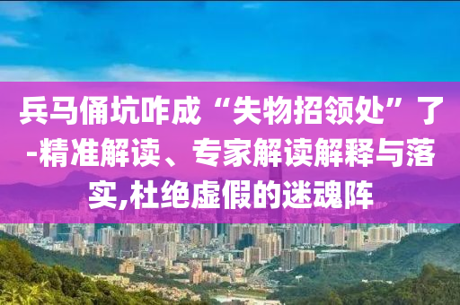 兵馬俑坑咋成“失物招領處”了-精準解讀、專家解讀解釋與落實,杜絕虛假的迷魂陣