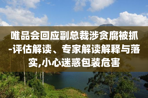 唯品會回應副總裁涉貪腐被抓-評估解讀、專家解讀解釋與落實,小心迷惑包裝危害