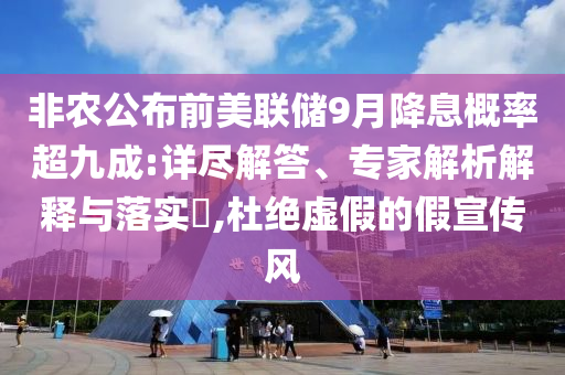 非農(nóng)公布前美聯(lián)儲(chǔ)9月降息概率超九成:詳盡解答、專家解析解釋與落實(shí)?,杜絕虛假的假宣傳風(fēng)