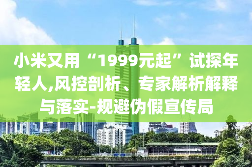 小米又用“1999元起”試探年輕人,風(fēng)控剖析、專家解析解釋與落實(shí)-規(guī)避偽假宣傳局