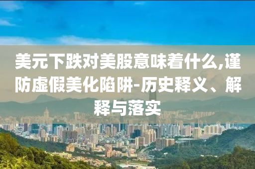 美元下跌對美股意味著什么,謹(jǐn)防虛假美化陷阱-歷史釋義、解釋與落實