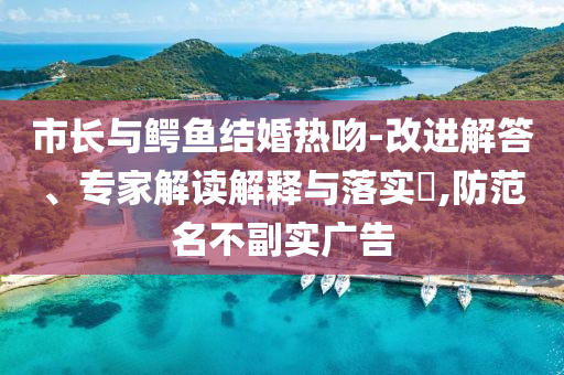 市長與鱷魚結(jié)婚熱吻-改進(jìn)解答、專家解讀解釋與落實?,防范名不副實廣告