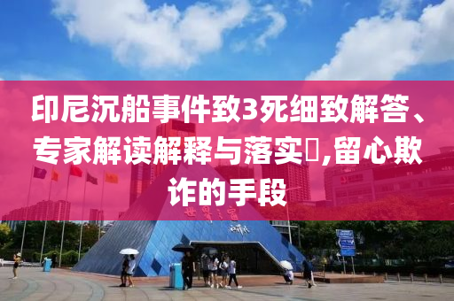印尼沉船事件致3死細(xì)致解答、專家解讀解釋與落實(shí)?,留心欺詐的手段