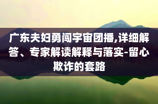 廣東夫婦勇闖宇宙團(tuán)播,詳細(xì)解答、專家解讀解釋與落實(shí)-留心欺詐的套路