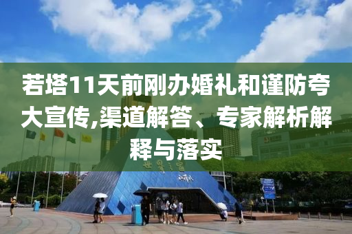 若塔11天前剛辦婚禮和謹(jǐn)防夸大宣傳,渠道解答、專家解析解釋與落實(shí)