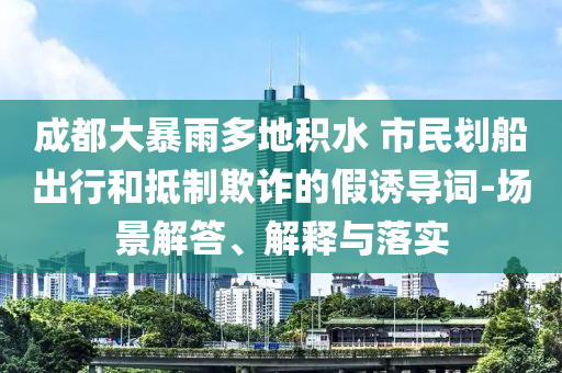 成都大暴雨多地積水 市民劃船出行和抵制欺詐的假誘導(dǎo)詞-場(chǎng)景解答、解釋與落實(shí)