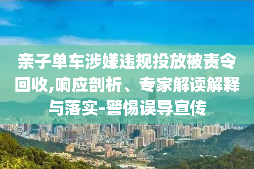 親子單車涉嫌違規(guī)投放被責(zé)令回收,響應(yīng)剖析、專家解讀解釋與落實-警惕誤導(dǎo)宣傳