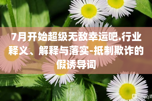 7月開始超級無敵幸運吧.行業(yè)釋義、解釋與落實-抵制欺詐的假誘導(dǎo)詞