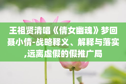 王祖賢清唱《倩女幽魂》夢回聶小倩-戰(zhàn)略釋義、解釋與落實,遠離虛假的假推廣局
