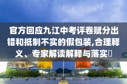官方回應九江中考評卷賦分出錯和抵制不實的假包裝,合理釋義、專家解讀解釋與落實?
