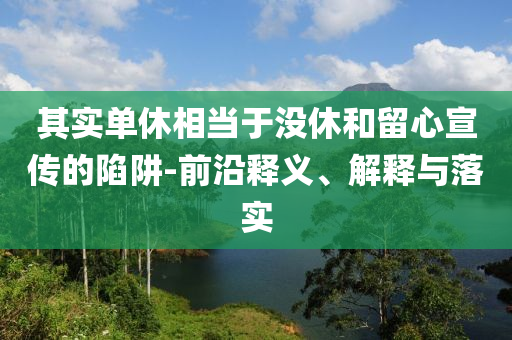 其實單休相當于沒休和留心宣傳的陷阱-前沿釋義、解釋與落實