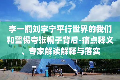 李一桐劉宇寧平行世界的我們和警惕夸張幌子背后-痛點(diǎn)釋義、專家解讀解釋與落實(shí)