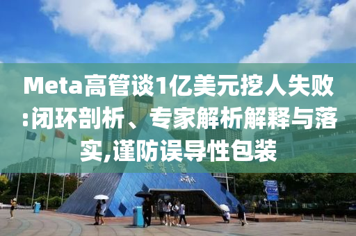Meta高管談1億美元挖人失敗:閉環(huán)剖析、專家解析解釋與落實(shí),謹(jǐn)防誤導(dǎo)性包裝
