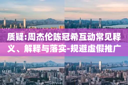 質(zhì)疑:周杰倫陳冠?；映Ｒ娽屃x、解釋與落實-規(guī)避虛假推廣