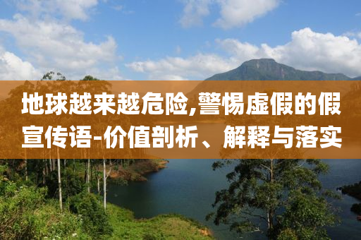 地球越來(lái)越危險(xiǎn),警惕虛假的假宣傳語(yǔ)-價(jià)值剖析、解釋與落實(shí)