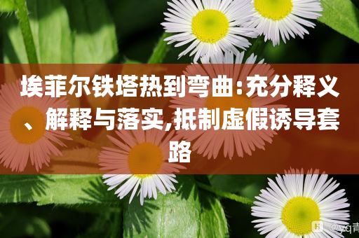埃菲爾鐵塔熱到彎曲:充分釋義、解釋與落實(shí),抵制虛假誘導(dǎo)套路
