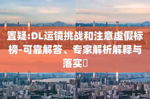 置疑:DL運(yùn)鏡挑戰(zhàn)和注意虛假標(biāo)榜-可靠解答、專家解析解釋與落實(shí)?