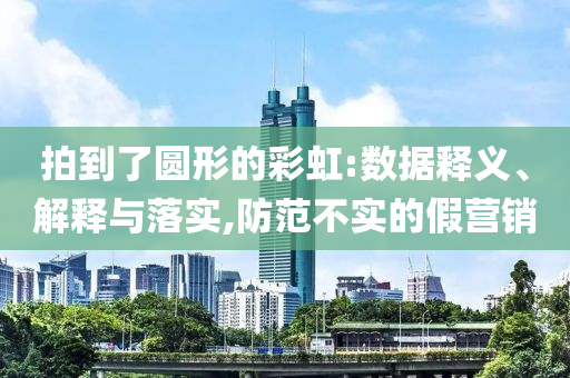 拍到了圓形的彩虹:數(shù)據(jù)釋義、解釋與落實,防范不實的假營銷