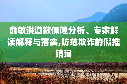 俞敏洪道歉保障分析、專家解讀解釋與落實,防范欺詐的假推銷詞