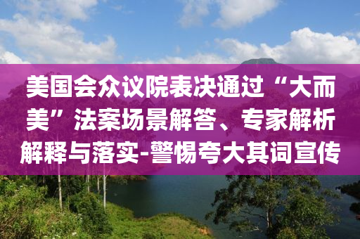 美國會(huì)眾議院表決通過“大而美”法案場景解答、專家解析解釋與落實(shí)-警惕夸大其詞宣傳