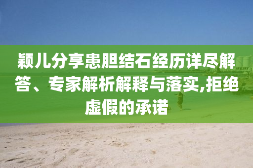 穎兒分享患膽結(jié)石經(jīng)歷詳盡解答、專家解析解釋與落實,拒絕虛假的承諾