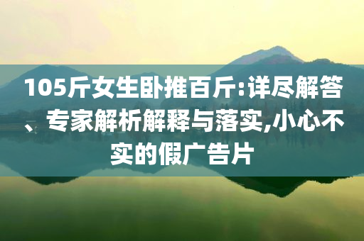 105斤女生臥推百斤:詳盡解答、專家解析解釋與落實,小心不實的假廣告片