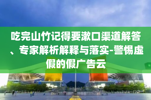 吃完山竹記得要漱口渠道解答、專家解析解釋與落實-警惕虛假的假廣告云