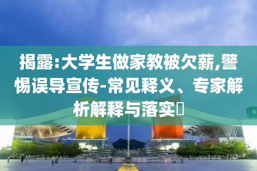 揭露:大學(xué)生做家教被欠薪,警惕誤導(dǎo)宣傳-常見釋義、專家解析解釋與落實?