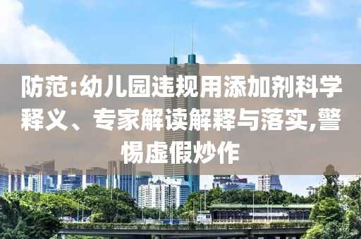 防范:幼兒園違規(guī)用添加劑科學釋義、專家解讀解釋與落實,警惕虛假炒作