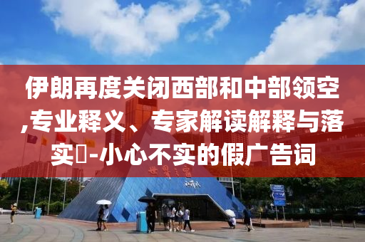 伊朗再度關(guān)閉西部和中部領(lǐng)空,專業(yè)釋義、專家解讀解釋與落實?-小心不實的假廣告詞