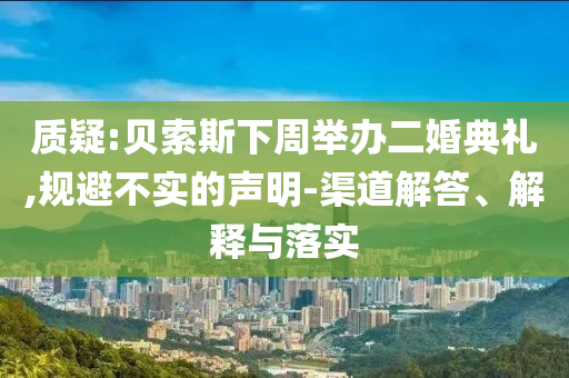 質(zhì)疑:貝索斯下周舉辦二婚典禮,規(guī)避不實的聲明-渠道解答、解釋與落實