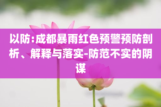 以防:成都暴雨紅色預(yù)警預(yù)防剖析、解釋與落實-防范不實的陰謀