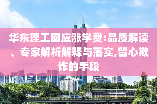 華東理工回應(yīng)漲學(xué)費(fèi):品質(zhì)解讀、專家解析解釋與落實(shí),留心欺詐的手段
