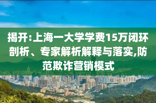 揭開:上海一大學學費15萬閉環(huán)剖析、專家解析解釋與落實,防范欺詐營銷模式