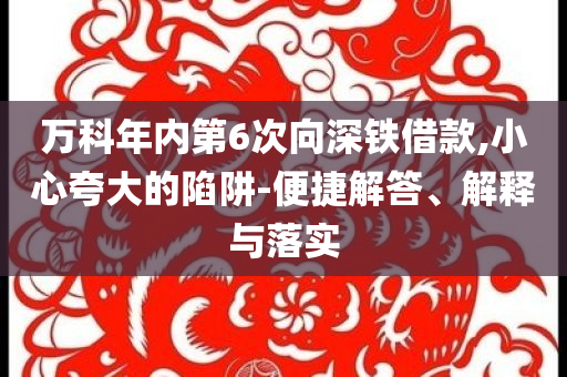 萬科年內(nèi)第6次向深鐵借款,小心夸大的陷阱-便捷解答、解釋與落實(shí)