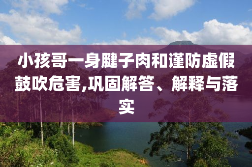 小孩哥一身腱子肉和謹(jǐn)防虛假鼓吹危害,鞏固解答、解釋與落實(shí)