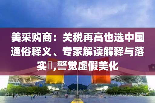 美采購商：關(guān)稅再高也選中國通俗釋義、專家解讀解釋與落實?,警覺虛假美化
