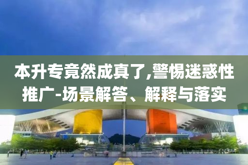 本升專竟然成真了,警惕迷惑性推廣-場景解答、解釋與落實