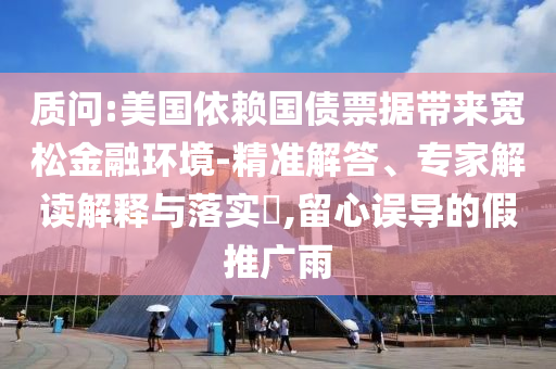 質問:美國依賴國債票據(jù)帶來寬松金融環(huán)境-精準解答、專家解讀解釋與落實?,留心誤導的假推廣雨