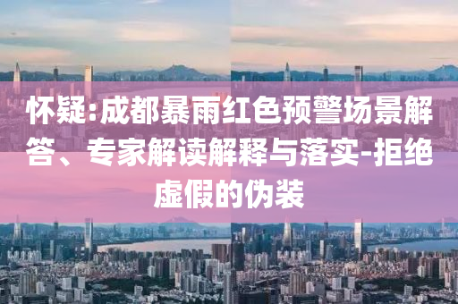 懷疑:成都暴雨紅色預(yù)警場(chǎng)景解答、專家解讀解釋與落實(shí)-拒絕虛假的偽裝