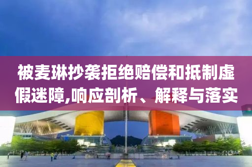 被麥琳抄襲拒絕賠償和抵制虛假迷障,響應(yīng)剖析、解釋與落實(shí)