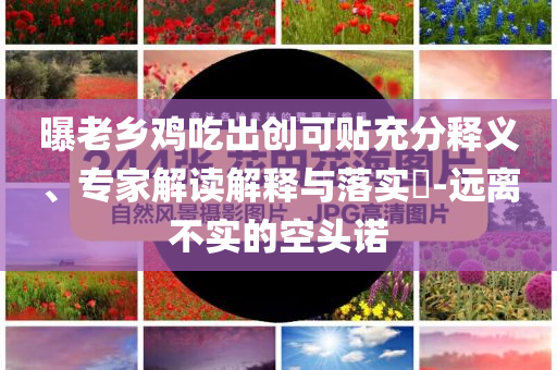 曝老鄉(xiāng)雞吃出創(chuàng)可貼充分釋義、專家解讀解釋與落實(shí)?-遠(yuǎn)離不實(shí)的空頭諾