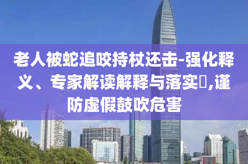 老人被蛇追咬持杖還擊-強(qiáng)化釋義、專家解讀解釋與落實(shí)?,謹(jǐn)防虛假鼓吹危害