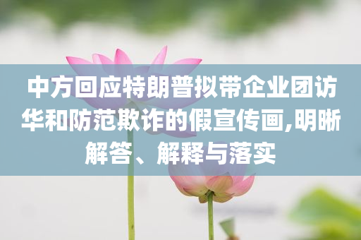 中方回應(yīng)特朗普擬帶企業(yè)團(tuán)訪華和防范欺詐的假宣傳畫,明晰解答、解釋與落實(shí)