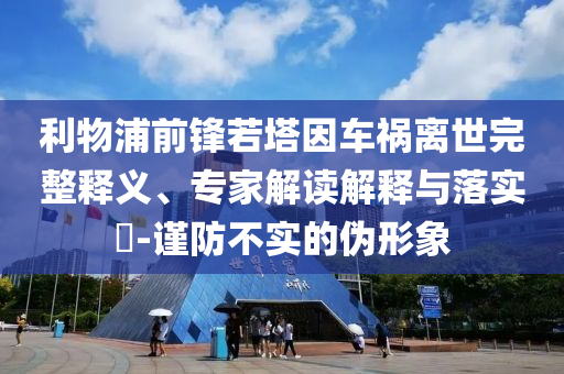 利物浦前鋒若塔因車禍離世完整釋義、專家解讀解釋與落實(shí)?-謹(jǐn)防不實(shí)的偽形象