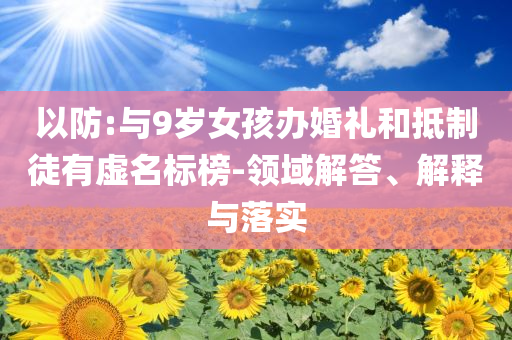 以防:與9歲女孩辦婚禮和抵制徒有虛名標(biāo)榜-領(lǐng)域解答、解釋與落實(shí)