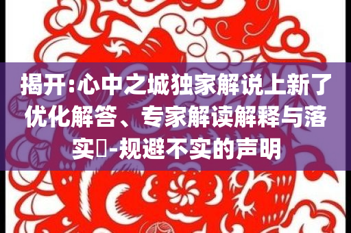揭開(kāi):心中之城獨(dú)家解說(shuō)上新了優(yōu)化解答、專(zhuān)家解讀解釋與落實(shí)?-規(guī)避不實(shí)的聲明