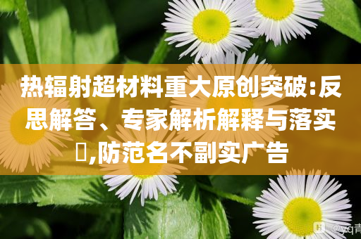 熱輻射超材料重大原創(chuàng)突破:反思解答、專家解析解釋與落實(shí)?,防范名不副實(shí)廣告